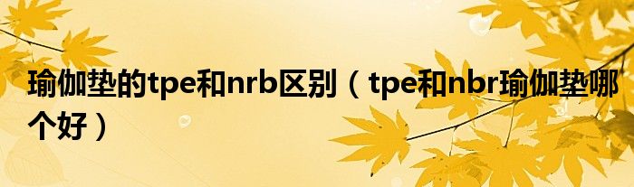 瑜伽垫的tpe和nrb区别（tpe和nbr瑜伽垫哪个好）