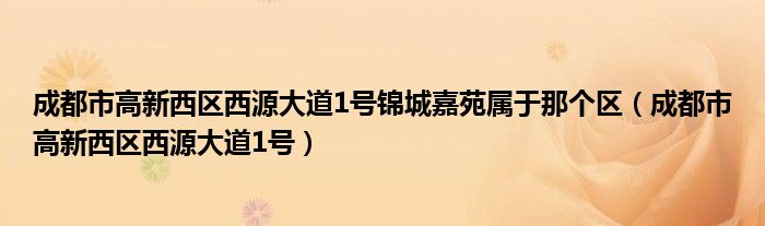 成都市高新西区西源大道1号锦城嘉苑属于那个区（成都市高新西区西源大道1号）