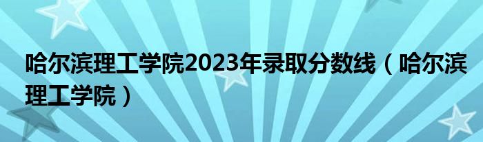 哈尔滨理工学院2023年录取分数线（哈尔滨理工学院）