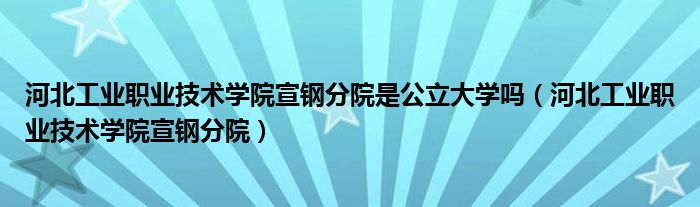 河北工业职业技术学院宣钢分院是公立大学吗（河北工业职业技术学院宣钢分院）