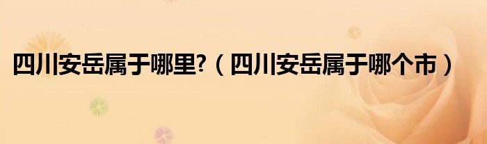 四川安岳属于哪里?（四川安岳属于哪个市）