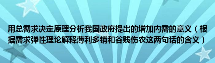 用总需求决定原理分析我国政府提出的增加内需的意义（根据需求弹性理论解释薄利多销和谷贱伤农这两句话的含义）