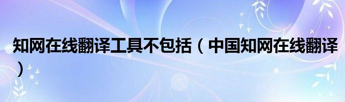 知网在线翻译工具不包括（中国知网在线翻译）