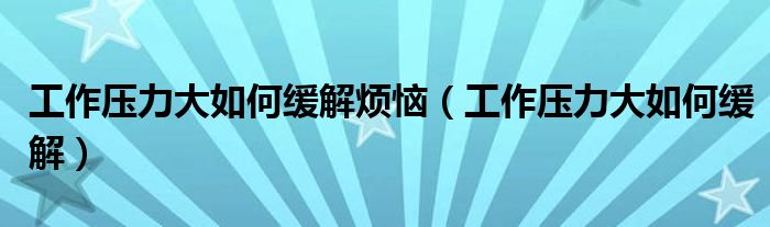 工作压力大如何缓解烦恼（工作压力大如何缓解）