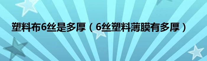 塑料布6丝是多厚（6丝塑料薄膜有多厚）