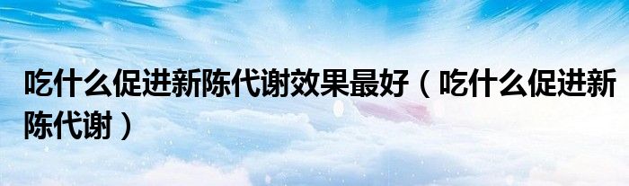 吃什么促进新陈代谢效果最好（吃什么促进新陈代谢）