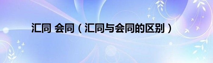 汇同 会同（汇同与会同的区别）