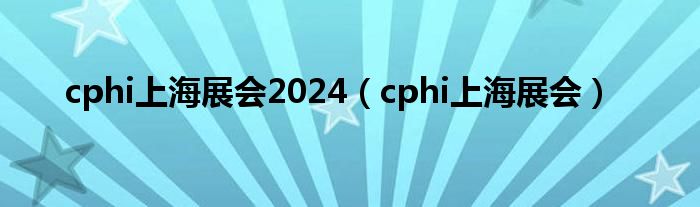 cphi上海展会2024（cphi上海展会）