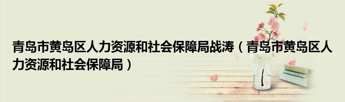 青岛市黄岛区人力资源和社会保障局战涛（青岛市黄岛区人力资源和社会保障局）