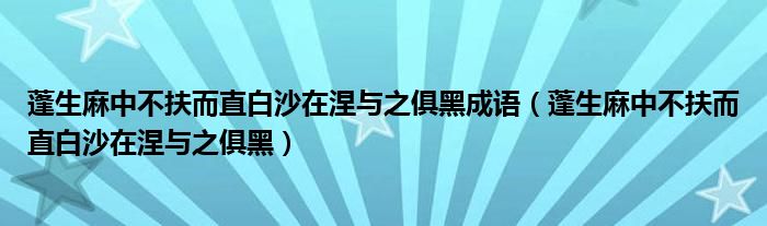 蓬生麻中不扶而直白沙在涅与之俱黑成语（蓬生麻中不扶而直白沙在涅与之俱黑）