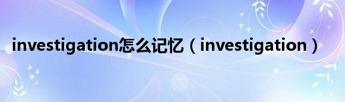 investigation怎么记忆（investigation）