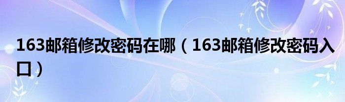 163邮箱修改密码在哪（163邮箱修改密码入口）