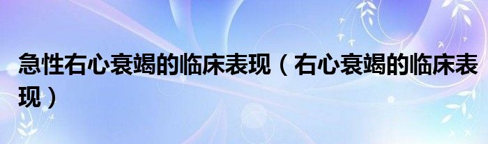 急性右心衰竭的临床表现（右心衰竭的临床表现）