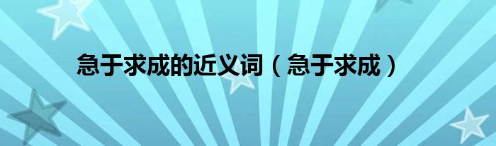 急于求成的近义词（急于求成）