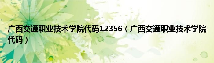 广西交通职业技术学院代码12356（广西交通职业技术学院代码）