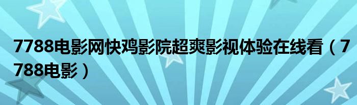 7788电影网快鸡影院超爽影视体验在线看（7788电影）