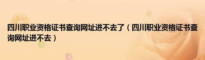 四川职业资格证书查询网址进不去了（四川职业资格证书查询网址进不去）