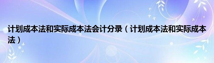 计划成本法和实际成本法会计分录（计划成本法和实际成本法）