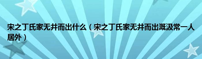 宋之丁氏家无井而出什么（宋之丁氏家无井而出溉汲常一人居外）