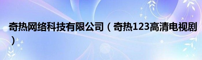 奇热网络科技有限公司（奇热123高清电视剧）