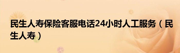 民生人寿保险客服电话24小时人工服务（民生人寿）