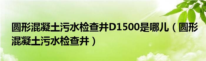 圆形混凝土污水检查井D1500是哪儿（圆形混凝土污水检查井）