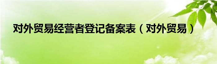 对外贸易经营者登记备案表（对外贸易）