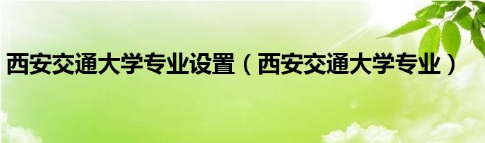 西安交通大学专业设置（西安交通大学专业）