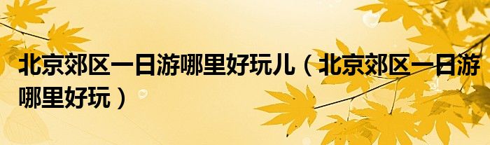 北京郊区一日游哪里好玩儿（北京郊区一日游哪里好玩）