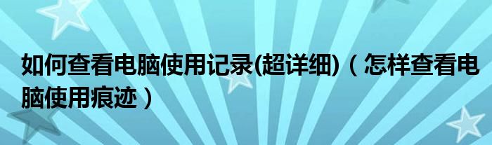 如何查看电脑使用记录(超详细)（怎样查看电脑使用痕迹）