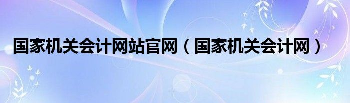 国家机关会计网站官网（国家机关会计网）