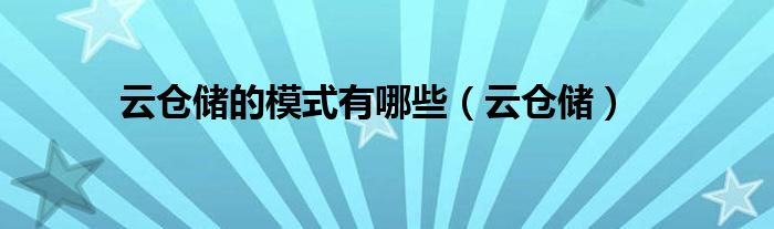 云仓储的模式有哪些（云仓储）