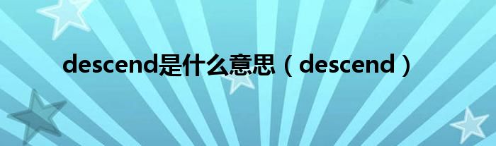 descend是什么意思（descend）