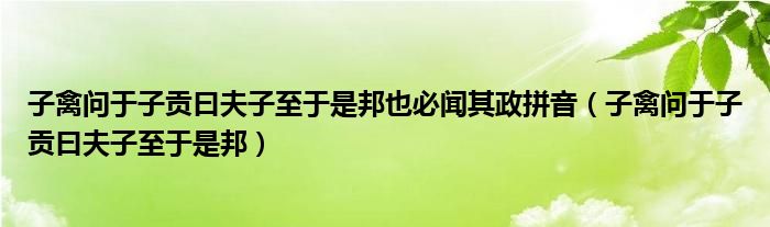 子禽问于子贡曰夫子至于是邦也必闻其政拼音（子禽问于子贡曰夫子至于是邦）