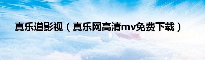 真乐道影视（真乐网高清mv免费下载）