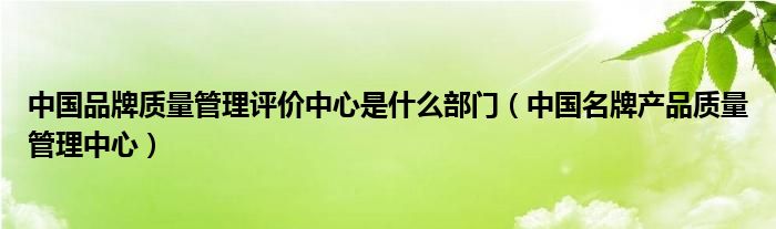 中国品牌质量管理评价中心是什么部门（中国名牌产品质量管理中心）