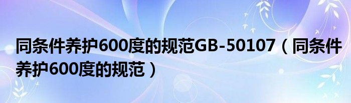 同条件养护600度的规范GB-50107（同条件养护600度的规范）