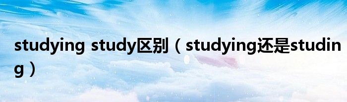 studying study区别（studying还是studing）