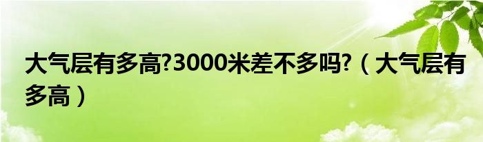 大气层有多高?3000米差不多吗?（大气层有多高）