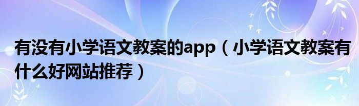 有没有小学语文教案的app（小学语文教案有什么好网站推荐）