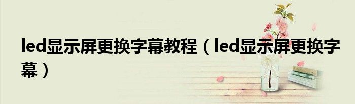 led显示屏更换字幕教程（led显示屏更换字幕）