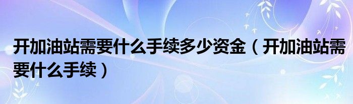 开加油站需要什么手续多少资金（开加油站需要什么手续）