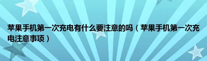 苹果手机第一次充电有什么要注意的吗（苹果手机第一次充电注意事项）