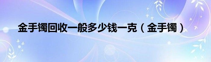 金手镯回收一般多少钱一克（金手镯）