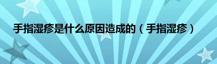 手指湿疹是什么原因造成的（手指湿疹）