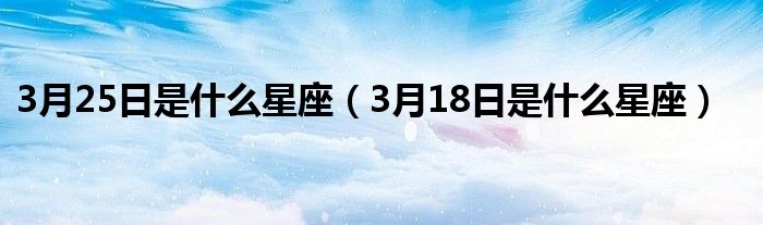 3月25日是什么星座（3月18日是什么星座）