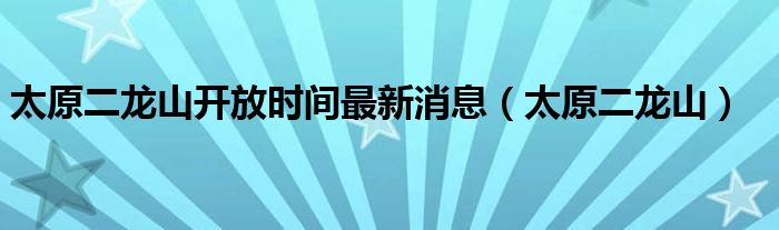 太原二龙山开放时间最新消息（太原二龙山）