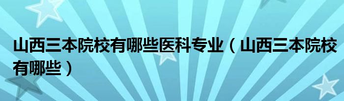 山西三本院校有哪些医科专业（山西三本院校有哪些）