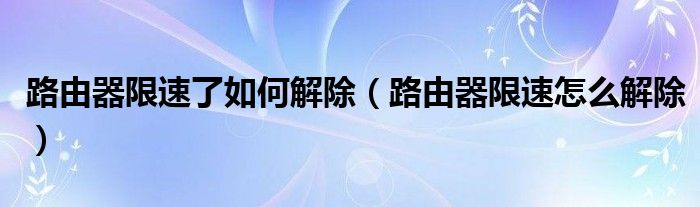 路由器限速了如何解除（路由器限速怎么解除）