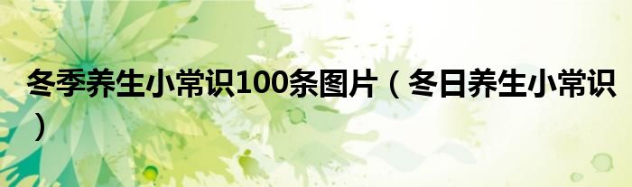 冬季养生小常识100条图片（冬日养生小常识）